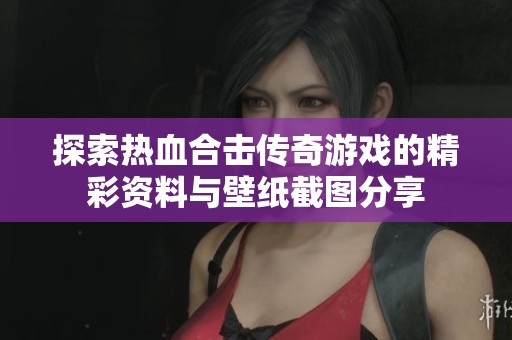 探索热血合击传奇游戏的精彩资料与壁纸截图分享