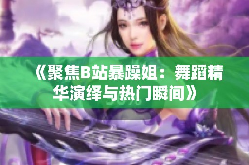 《聚焦B站暴躁姐：舞蹈精华演绎与热门瞬间》