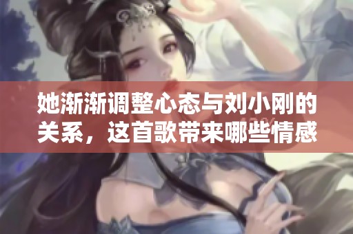 她渐渐调整心态与刘小刚的关系，这首歌带来哪些情感共鸣