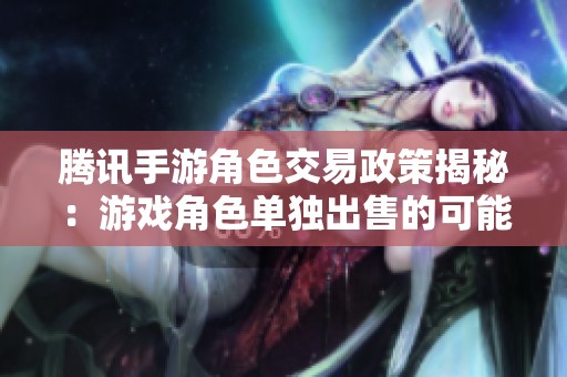 腾讯手游角色交易政策揭秘：游戏角色单独出售的可能性分析