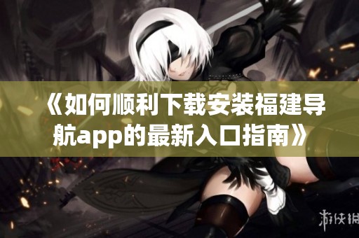 《如何顺利下载安装福建导航app的最新入口指南》