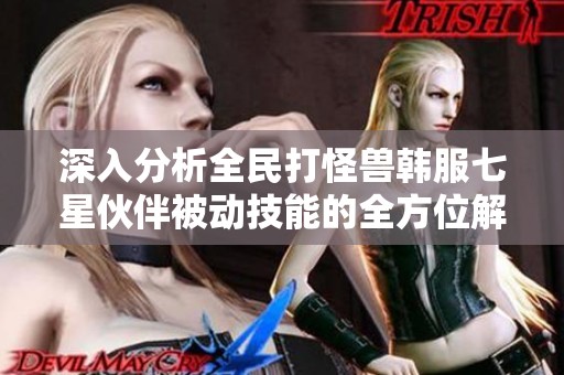 深入分析全民打怪兽韩服七星伙伴被动技能的全方位解读指南