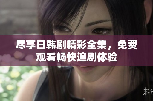 尽享日韩剧精彩全集，免费观看畅快追剧体验