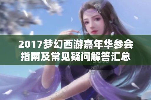 2017梦幻西游嘉年华参会指南及常见疑问解答汇总