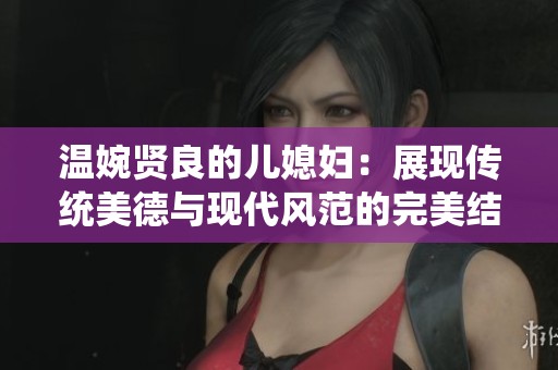 温婉贤良的儿媳妇：展现传统美德与现代风范的完美结合