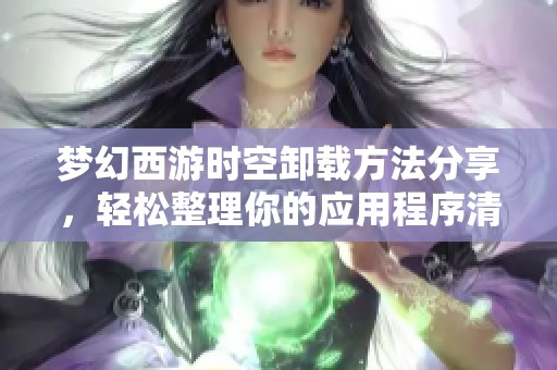 梦幻西游时空卸载方法分享，轻松整理你的应用程序清单