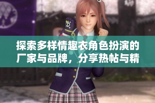 探索多样情趣衣角色扮演的厂家与品牌，分享热帖与精彩图片