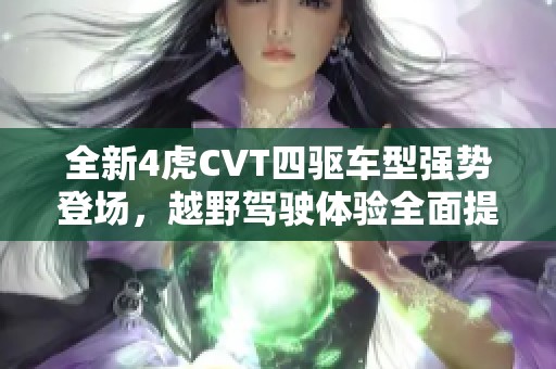 全新4虎CVT四驱车型强势登场，越野驾驶体验全面提升