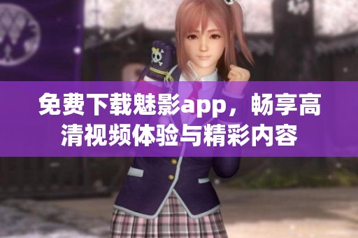 免费下载魅影app，畅享高清视频体验与精彩内容