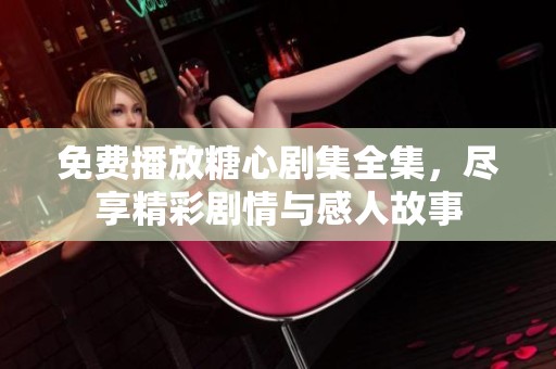 免费播放糖心剧集全集，尽享精彩剧情与感人故事