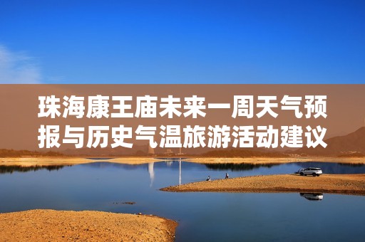 珠海康王庙未来一周天气预报与历史气温旅游活动建议分析