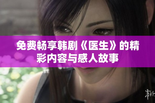 免费畅享韩剧《医生》的精彩内容与感人故事