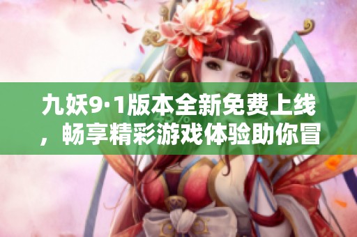 九妖9·1版本全新免费上线，畅享精彩游戏体验助你冒险旅程