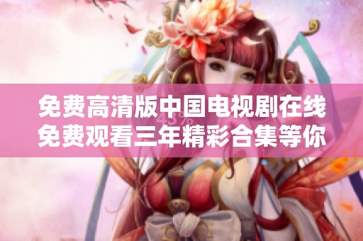 免费高清版中国电视剧在线免费观看三年精彩合集等你来享受