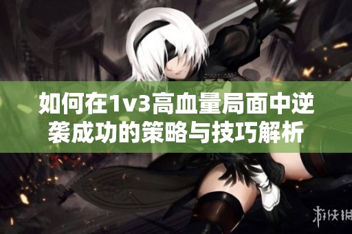 如何在1v3高血量局面中逆袭成功的策略与技巧解析