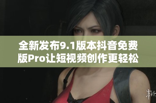 全新发布9.1版本抖音免费版Pro让短视频创作更轻松