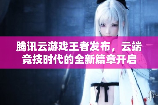 腾讯云游戏王者发布，云端竞技时代的全新篇章开启