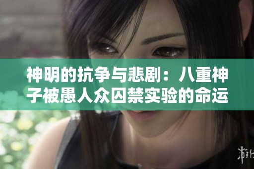 神明的抗争与悲剧：八重神子被愚人众囚禁实验的命运揭示