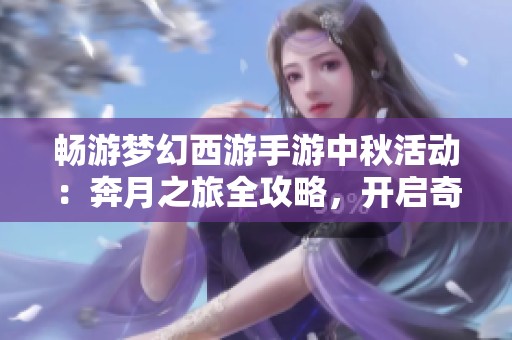 畅游梦幻西游手游中秋活动：奔月之旅全攻略，开启奇妙探险与丰厚奖励