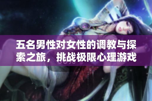 五名男性对女性的调教与探索之旅，挑战极限心理游戏
