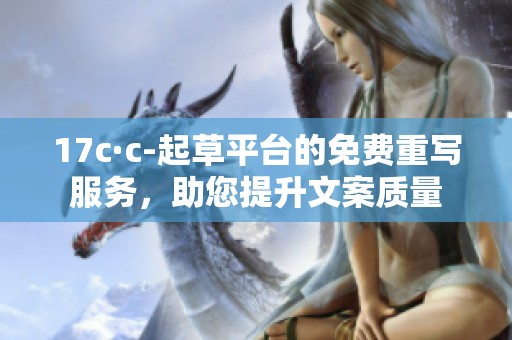 17c·c-起草平台的免费重写服务，助您提升文案质量
