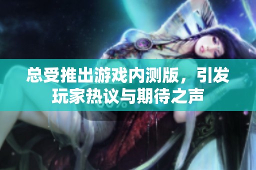 总受推出游戏内测版，引发玩家热议与期待之声
