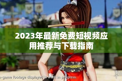 2023年最新免费短视频应用推荐与下载指南