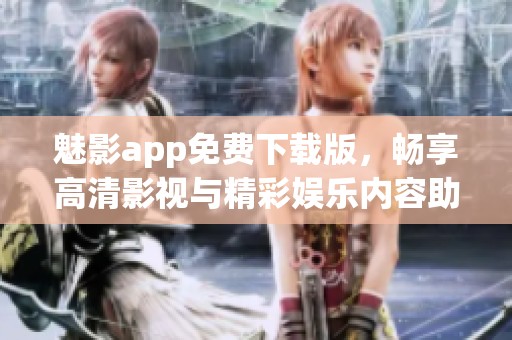 魅影app免费下载版，畅享高清影视与精彩娱乐内容助手