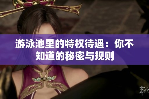 游泳池里的特权待遇：你不知道的秘密与规则