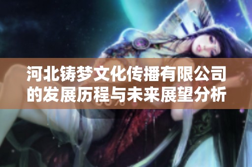 河北铸梦文化传播有限公司的发展历程与未来展望分析