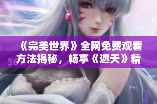 《完美世界》全网免费观看方法揭秘，畅享《遮天》精彩内容