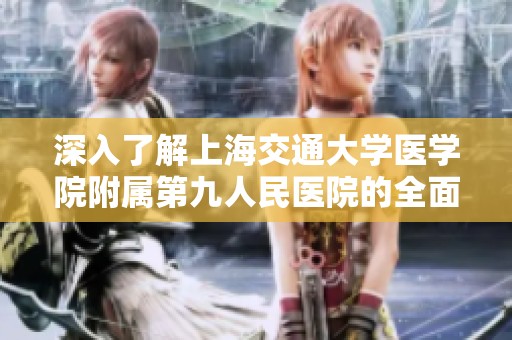 深入了解上海交通大学医学院附属第九人民医院的全面概况与特色服务