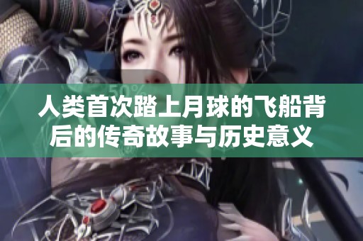 人类首次踏上月球的飞船背后的传奇故事与历史意义