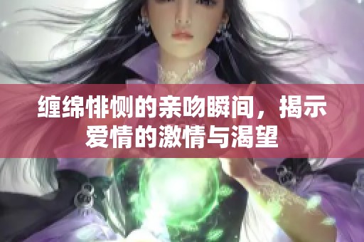 缠绵悱恻的亲吻瞬间，揭示爱情的激情与渴望