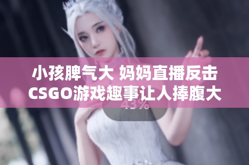 小孩脾气大 妈妈直播反击CSGO游戏趣事让人捧腹大笑