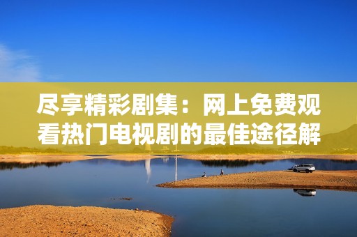 尽享精彩剧集：网上免费观看热门电视剧的最佳途径解析
