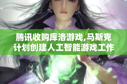 腾讯收购库洛游戏,马斯克计划创建人工智能游戏工作室