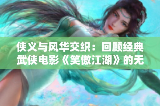 侠义与风华交织：回顾经典武侠电影《笑傲江湖》的无尽魅力