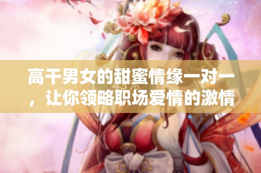 高干男女的甜蜜情缘一对一，让你领略职场爱情的激情与纷争