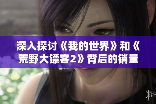 深入探讨《我的世界》和《荒野大镖客2》背后的销量传奇与成功因素