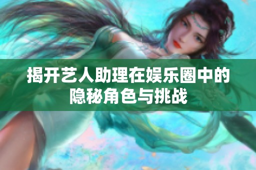 揭开艺人助理在娱乐圈中的隐秘角色与挑战