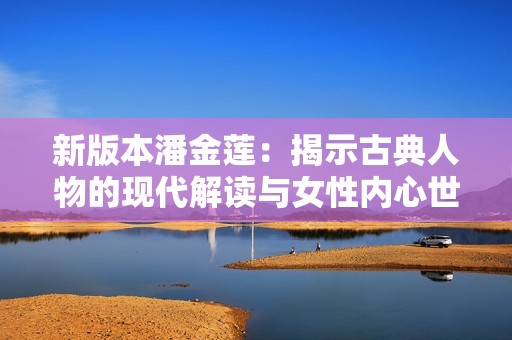 新版本潘金莲：揭示古典人物的现代解读与女性内心世界