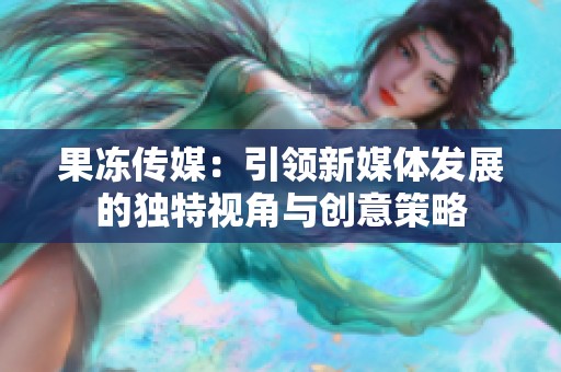 果冻传媒：引领新媒体发展的独特视角与创意策略