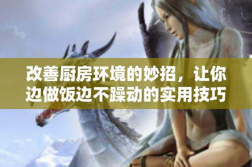 改善厨房环境的妙招，让你边做饭边不躁动的实用技巧