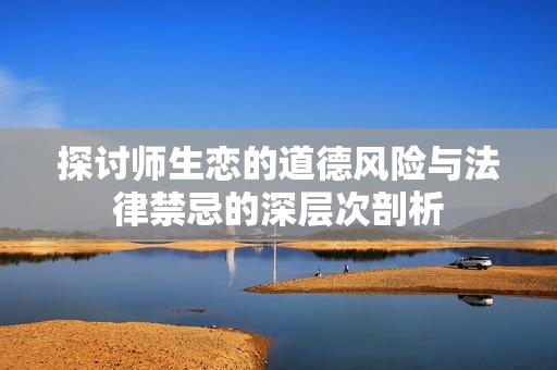 探讨师生恋的道德风险与法律禁忌的深层次剖析
