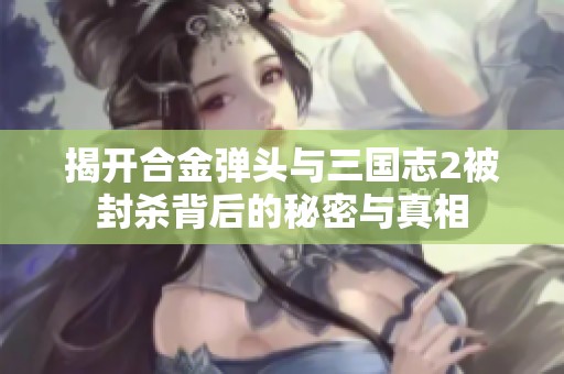 揭开合金弹头与三国志2被封杀背后的秘密与真相