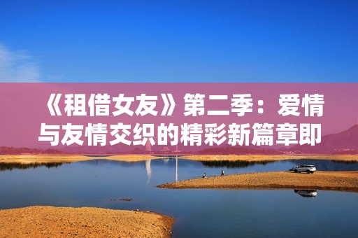 《租借女友》第二季：爱情与友情交织的精彩新篇章即将开启