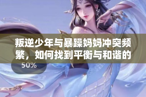 叛逆少年与暴躁妈妈冲突频繁，如何找到平衡与和谐的解决之道