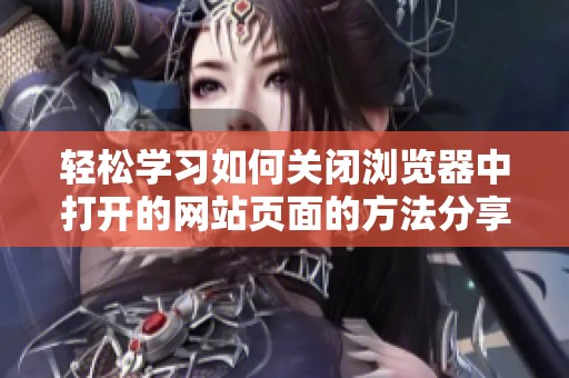 轻松学习如何关闭浏览器中打开的网站页面的方法分享