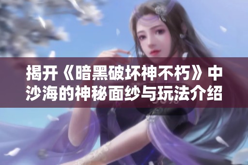 揭开《暗黑破坏神不朽》中沙海的神秘面纱与玩法介绍